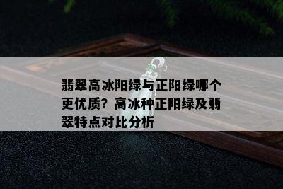 翡翠高冰阳绿与正阳绿哪个更优质？高冰种正阳绿及翡翠特点对比分析