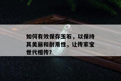 如何有效保存玉石，以保持其美丽和耐用性，让传家宝世代相传？