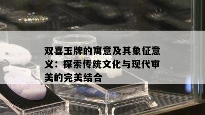 双喜玉牌的寓意及其象征意义：探索传统文化与现代审美的完美结合