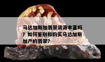 马达加斯加翡翠资源丰富吗？如何鉴别和购买马达加斯加产的翡翠？