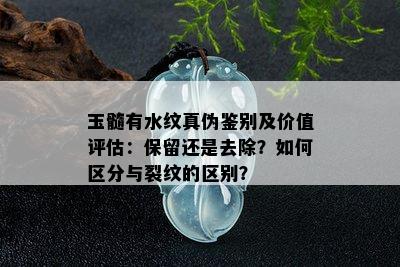 玉髓有水纹真伪鉴别及价值评估：保留还是去除？如何区分与裂纹的区别？