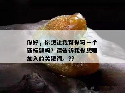 你好，你想让我帮你写一个新标题吗？请告诉我你想要加入的关键词。??