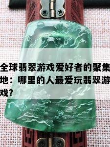 全球翡翠游戏爱好者的聚集地：哪里的人更爱玩翡翠游戏？