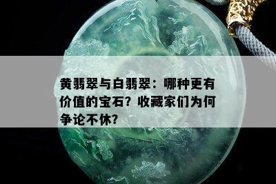 黄翡翠与白翡翠：哪种更有价值的宝石？收藏家们为何争论不休？