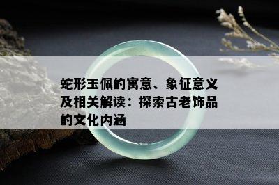 蛇形玉佩的寓意、象征意义及相关解读：探索古老饰品的文化内涵