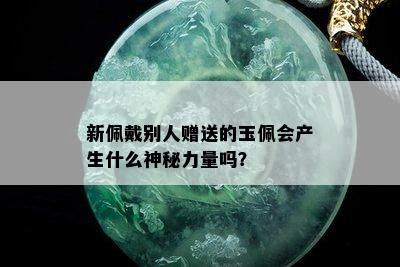 新佩戴别人赠送的玉佩会产生什么神秘力量吗？