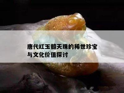 唐代红玉髓天珠的稀世珍宝与文化价值探讨