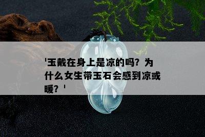 '玉戴在身上是凉的吗？为什么女生带玉石会感到凉或暖？'