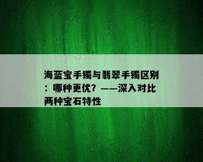 海蓝宝手镯与翡翠手镯区别：哪种更优？——深入对比两种宝石特性