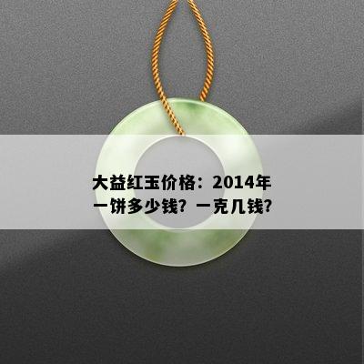 大益红玉价格：2014年一饼多少钱？一克几钱？