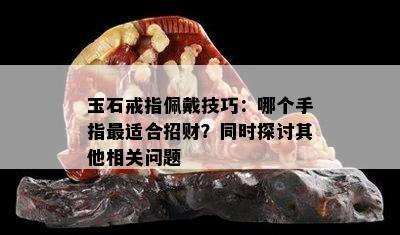 玉石戒指佩戴技巧：哪个手指最适合招财？同时探讨其他相关问题