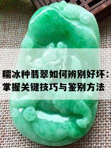 糯冰种翡翠如何辨别好坏：掌握关键技巧与鉴别方法