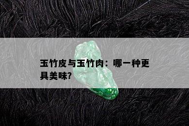 玉竹皮与玉竹肉：哪一种更具美味？