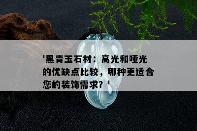 '黑青玉石材：高光和哑光的优缺点比较，哪种更适合您的装饰需求？'