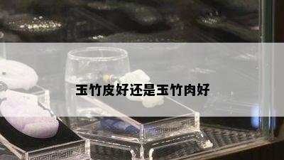 玉竹皮好还是玉竹肉好