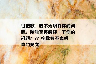 很抱歉，我不太明白你的问题。你能否再解释一下你的问题？??-抱歉我不太明白的英文