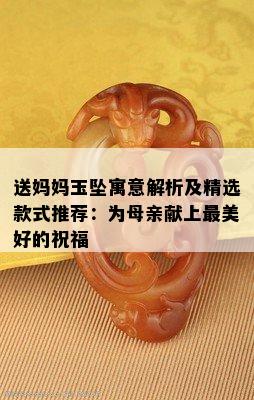 送妈妈玉坠寓意解析及精选款式推荐：为母亲献上最美好的祝福