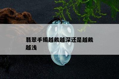 翡翠手镯越戴越深还是越戴越浅