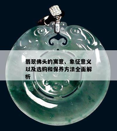 翡翠佛头的寓意、象征意义以及选购和保养方法全面解析