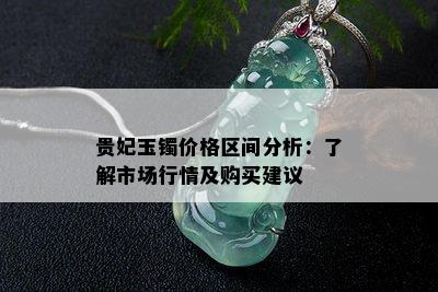 贵妃玉镯价格区间分析：了解市场行情及购买建议