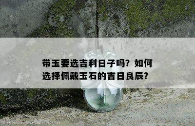 带玉要选吉利日子吗？如何选择佩戴玉石的吉日良辰？