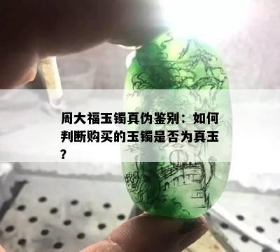 周大福玉镯真伪鉴别：如何判断购买的玉镯是否为真玉？