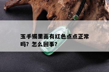 玉手镯里面有红色点点正常吗？怎么回事？