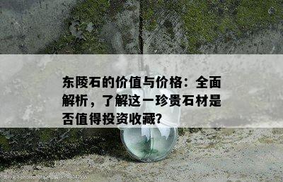 东陵石的价值与价格：全面解析，了解这一珍贵石材是否值得投资收藏？