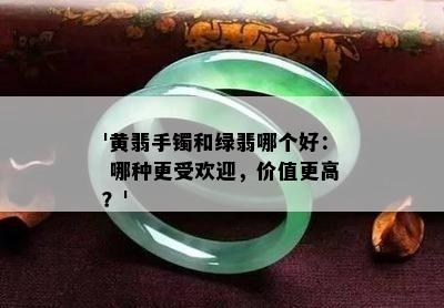 '黄翡手镯和绿翡哪个好： 哪种更受欢迎，价值更高？'