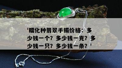 '糯化种翡翠手镯价格：多少钱一个？多少钱一克？多少钱一只？多少钱一条？'