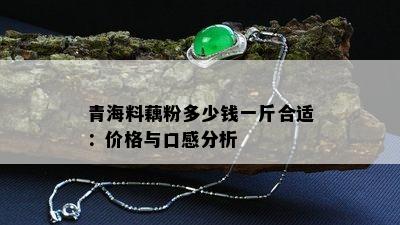 青海料藕粉多少钱一斤合适：价格与口感分析