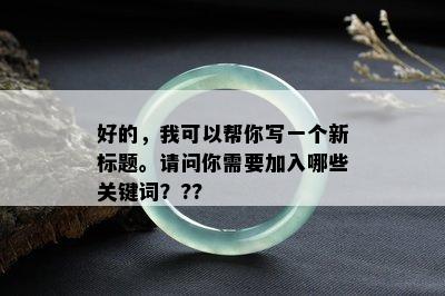 好的，我可以帮你写一个新标题。请问你需要加入哪些关键词？??