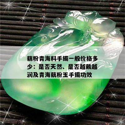 藕粉青海料手镯一般价格多少：是否天然、是否越戴越润及青海藕粉玉手镯功效