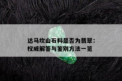 达马坎山石料是否为翡翠：权威解答与鉴别方法一览