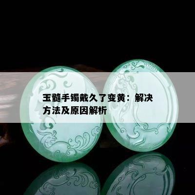 玉髓手镯戴久了变黄：解决方法及原因解析