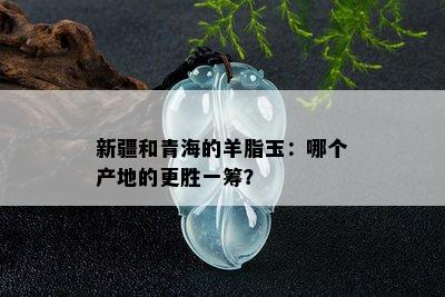 新疆和青海的羊脂玉：哪个产地的更胜一筹？