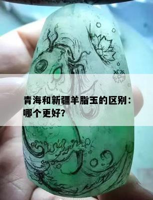 青海和新疆羊脂玉的区别：哪个更好？