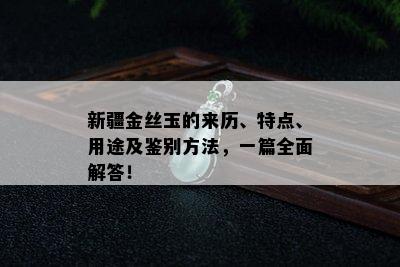 新疆金丝玉的来历、特点、用途及鉴别方法，一篇全面解答！