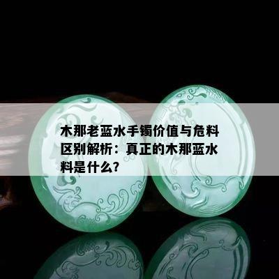 木那老蓝水手镯价值与危料区别解析：真正的木那蓝水料是什么？