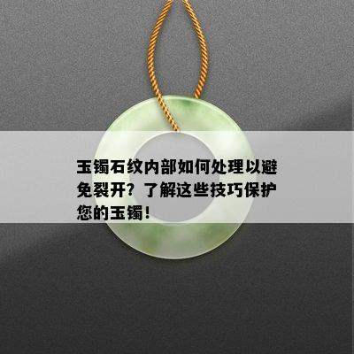 玉镯石纹内部如何处理以避免裂开？了解这些技巧保护您的玉镯！