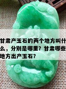 甘肃产玉石的两个地方叫什么，分别是哪里？甘肃哪些地方出产玉石？