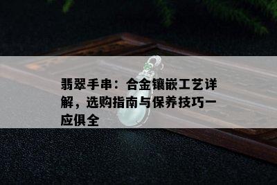 翡翠手串：合金镶嵌工艺详解，选购指南与保养技巧一应俱全