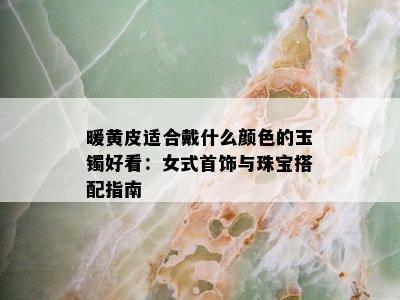 暖黄皮适合戴什么颜色的玉镯好看：女式首饰与珠宝搭配指南