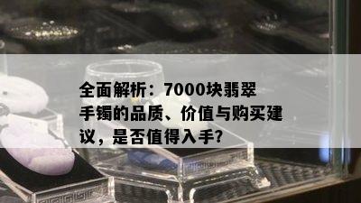 全面解析：7000块翡翠手镯的品质、价值与购买建议，是否值得入手？