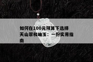 如何在100元预算下选择天山翠和岫玉：一份实用指南