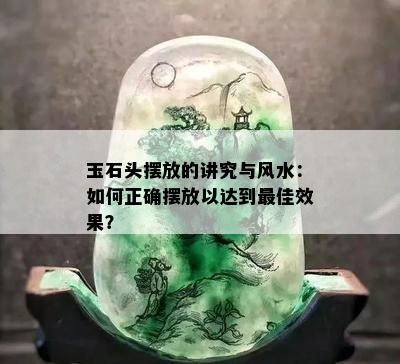 玉石头摆放的讲究与风水：如何正确摆放以达到更佳效果？