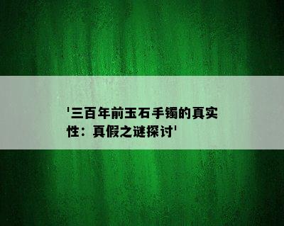 '三百年前玉石手镯的真实性：真假之谜探讨'