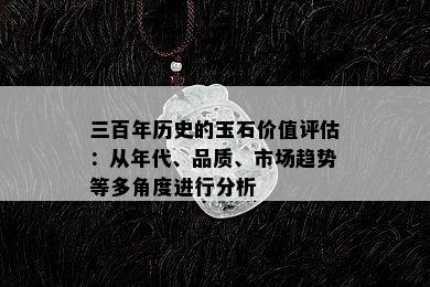 三百年历史的玉石价值评估：从年代、品质、市场趋势等多角度进行分析