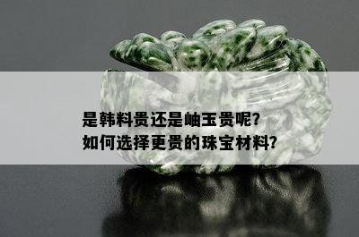 是韩料贵还是岫玉贵呢？ 如何选择更贵的珠宝材料？