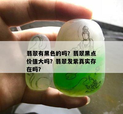 翡翠有黑色的吗？翡翠黑点价值大吗？翡翠发紫真实存在吗？